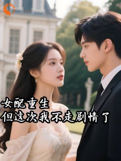 《女配重生，但这次我不走剧情了》完结版精彩试读 《女配重生，但这次我不走剧情了》最新章节列表