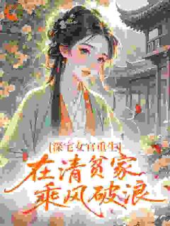 《深宅女官重生，在清贫家乘风破浪》大结局在线阅读 《深宅女官重生，在清贫家乘风破浪》最新章节目录