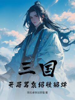 三国：开局骂袁绍收貂蝉全文免费阅读 郭独射何进小说《三国：开局骂袁绍收貂蝉》章节精彩章节