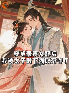 阮献容谢呈晏章节目录 《穿成恶毒女配后，我被太子殿下强取豪夺了》全文阅读