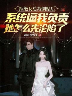 《袁华黄翠翠》拒绝女总裁倒贴后系统逼我负责，她怎么先沦陷了全部章节目录