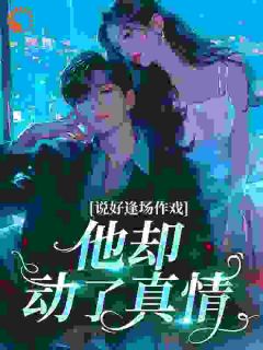 《说好逢场作戏，他却动了真情》小说免费阅读 第6章