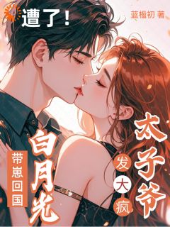 《白月光带崽回国，太子爷发大疯！》小说章节列表精彩试读 凌乔熙晏桁小说全文