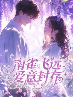 《南雀飞远，爱意封存》小说在线试读 《南雀飞远，爱意封存》最新章节列表