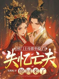 侯门主母都坐稳了，失忆亡夫他回来了？精彩章节全文全集精彩试读 侯门主母都坐稳了，失忆亡夫他回来了？小说免费阅读