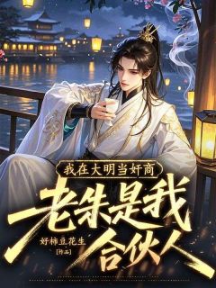 《我在大明当奸商，老朱是我合伙人》完结版免费阅读 《我在大明当奸商，老朱是我合伙人》最新章节列表