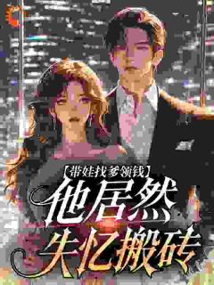 《带娃找爹领钱，他居然失忆搬砖》小说全文免费试读 《带娃找爹领钱，他居然失忆搬砖》最新章节列表