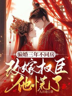 骗婚三年不同房，改嫁权臣他慌了精彩章节全文全集精彩试读 骗婚三年不同房，改嫁权臣他慌了小说免费阅读