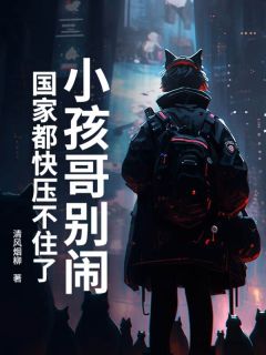 《小孩哥别闹！国家都快压不住了》周小树周小花小说精彩章节在线阅读