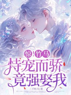 《惊！竹马恃宠而骄，竟想强娶我！》完结版免费阅读 《惊！竹马恃宠而骄，竟想强娶我！》最新章节目录