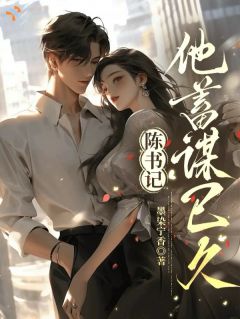 陈书记，他蓄谋已久全本资源 宁知之陈沛南完整未删减版
