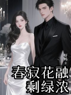 《春寂花融剩绿浓》小说全文在线阅读 《春寂花融剩绿浓》 第五章最新章节列表
