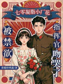 《七零凝脂小厂花，被禁欲指挥官吻哭了》完结版精彩试读 《七零凝脂小厂花，被禁欲指挥官吻哭了》最新章节目录