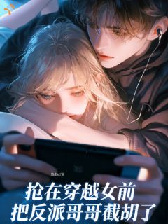 《抢在穿越女前，把反派哥哥截胡了》小说完结版在线试读 第10章