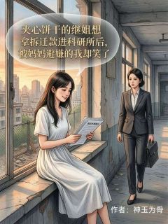 《江明珠》夹心饼干的继姐想拿拆迁款进科研所后，被妈妈避嫌的我却笑了小说全文免费阅读