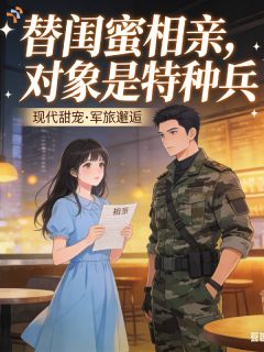 《替闺蜜相亲，对象是特种兵》小说章节目录免费试读 林清雪周牧野小说阅读