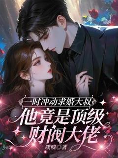 《一时冲动求婚大叔，他竟是顶级财阀大佬》小说全文免费试读 《一时冲动求婚大叔，他竟是顶级财阀大佬》最新章节列表