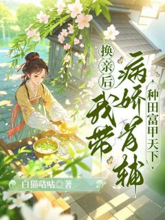《换亲后，我带病娇首辅种田富甲天下》完结版精彩阅读 《换亲后，我带病娇首辅种田富甲天下》最新章节列表