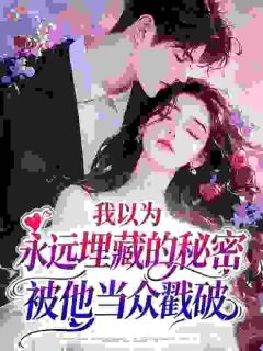 《我以为永远埋藏的秘密，被他当众戳破》小说章节目录免费试读 周怀山乔薇小说全文