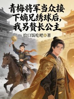 《青梅将军当众接下嫡兄绣球后，我另赘长公主》 第三章小说完结版在线试读 楚红缨暮舟小说全文