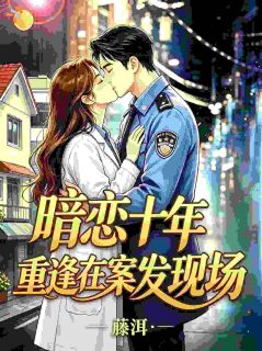 《暗恋十年，重逢在案发现场》完结版精彩阅读 《暗恋十年，重逢在案发现场》最新章节目录
