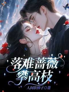 落难蔷薇，攀高枝全文精彩章节在线阅读（乔薇顾清淮）