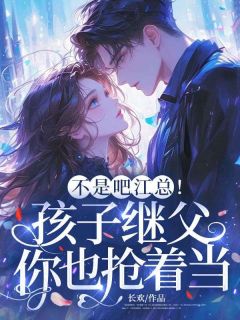 《不是吧江总！孩子继父你也抢着当？》小说精彩试读 《不是吧江总！孩子继父你也抢着当？》最新章节