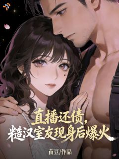 《直播还债，糙汉室友现身后我爆火》全集免费在线阅读（宋时宜沈淮樾）