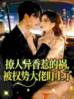 《撩人异香惹的祸，被权势大佬盯上了》小说全文精彩阅读 《撩人异香惹的祸，被权势大佬盯上了》最新章节目录
