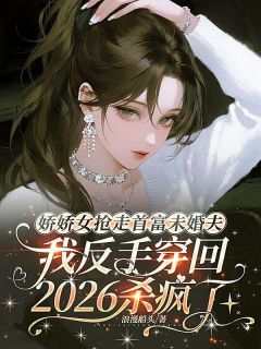 《娇娇女抢走首富未婚夫，我反手穿回2026杀疯了》小说大结局免费阅读 林娇顾凛小说阅读