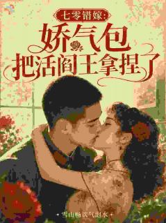 《七零错嫁：娇气包把活阎王拿捏了》小说全文精彩试读 《七零错嫁：娇气包把活阎王拿捏了》最新章节列表