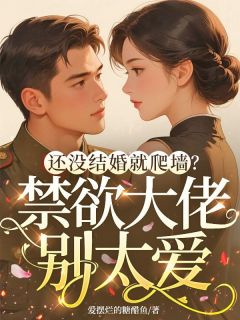《姜渔周闻焕》还没结婚就爬墙？禁欲大佬别太爱全本在线阅读