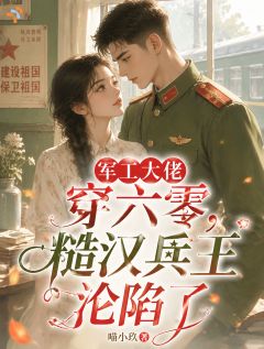 军工大佬穿六零，糙汉兵王沦陷了阅读_军工大佬穿六零，糙汉兵王沦陷了《姜岁岁贺平安》