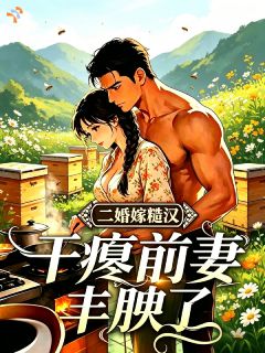 二婚嫁糙汉，干瘪前妻丰腴了完整小说目录在线阅读 (林秀秀沈烈) 大结局无弹窗