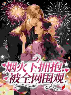 《烟火下拥抱，被全网围观》大结局精彩试读 《烟火下拥抱，被全网围观》最新章节目录