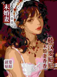 丰腴未婚妻香香，重欲糙汉要贴贴全章节免费在线阅读 许阮阮檀烬小说完结版