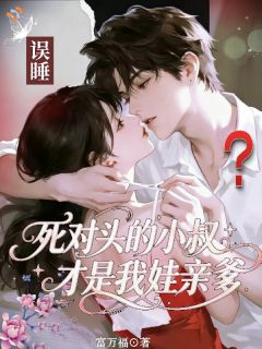 误睡？死对头的小叔才是我娃亲爹全文免费阅读 乔薇顾见山大结局无弹窗