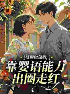 周杏儿傅钰笙全文在线阅读 低调做保姆，靠婴语能力出圈走红全本无弹窗