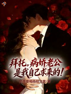 《拜托，病娇老公是我自己求来的！》大结局免费试读 《拜托，病娇老公是我自己求来的！》最新章节目录