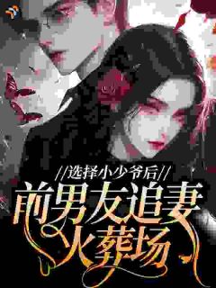 选择小少爷后，前男友追妻火葬场完整全文阅读 谢九衡顾宴州小说结局无删节