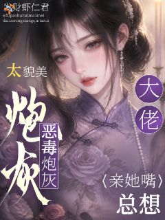 《恶毒炮灰太貌美，大佬总想亲她嘴》大结局精彩试读 《恶毒炮灰太貌美，大佬总想亲她嘴》最新章节列表