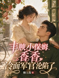 《丰腴小保姆香香，冷面军官沦陷了》小说大结局在线阅读 苏婉柔陆寒霆第1章小说全文