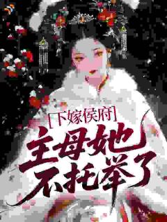 《下嫁侯府，主母她不托举了》小说免费阅读 《下嫁侯府，主母她不托举了》最新章节目录