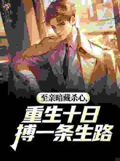 完整版《李俊毅李振邦》至亲暗藏杀心，重生十日搏一条生路全文免费阅读