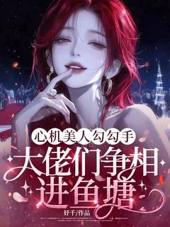 心机美人勾勾手，大佬们争相进鱼塘