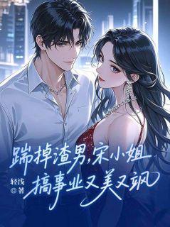 宋初夏纪时泽全集免费在线阅读（踹掉渣男，宋小姐搞事业又美又飒）