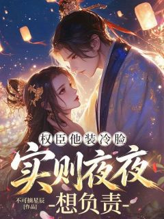 《权臣他装冷脸，实则夜夜想负责》小说章节列表免费阅读 季如意魏闻鹤小说全文