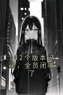 《142个版本记录，全员闭嘴了》林雅杨念赵佳142个版本记录，全员闭嘴了精选章节大结局在线试读