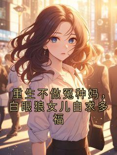《重生不做冤种妈，白眼狼女儿自求多福》晓雅李浩重生不做冤种妈，白眼狼女儿自求多福精选章节小说精彩内容免费试读