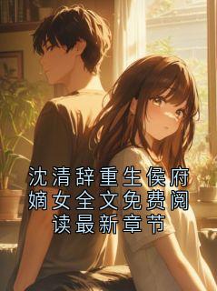 沈清辞重生侯府嫡女全文免费阅读最新章节魔法师 沈清辞重生侯府嫡女全文免费阅读最新章节在线阅读